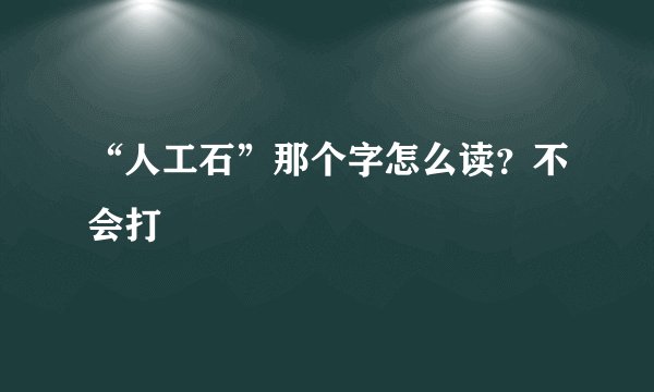 “人工石”那个字怎么读？不会打