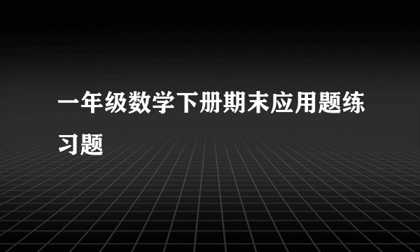 一年级数学下册期末应用题练习题