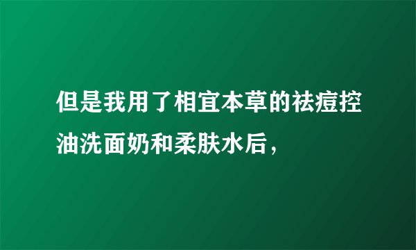 但是我用了相宜本草的祛痘控油洗面奶和柔肤水后，
