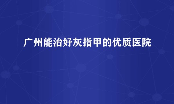 广州能治好灰指甲的优质医院