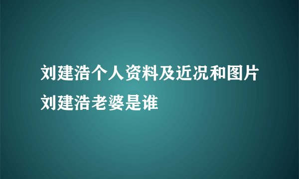 刘建浩个人资料及近况和图片刘建浩老婆是谁