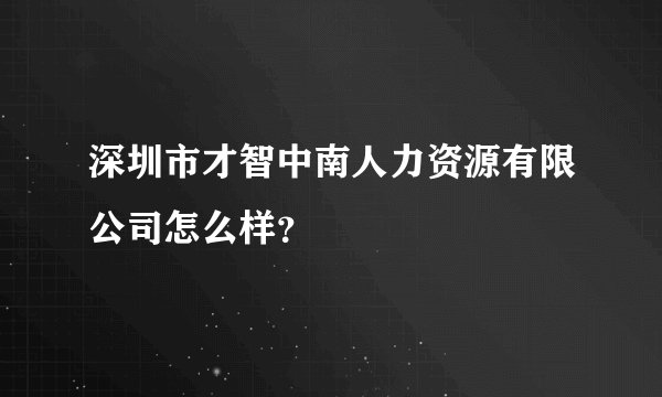 深圳市才智中南人力资源有限公司怎么样？