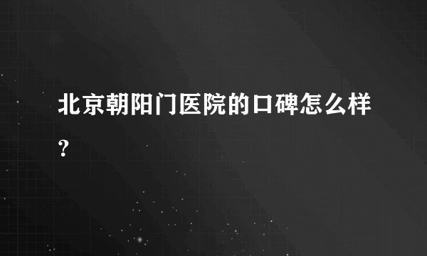 北京朝阳门医院的口碑怎么样？