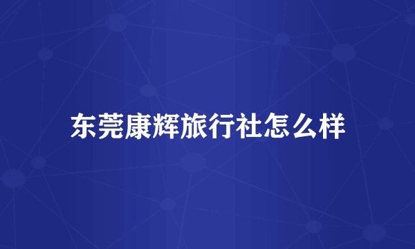 东莞康辉旅行社怎么样