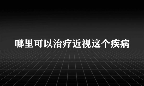 哪里可以治疗近视这个疾病
