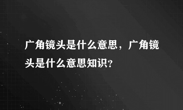 广角镜头是什么意思，广角镜头是什么意思知识？