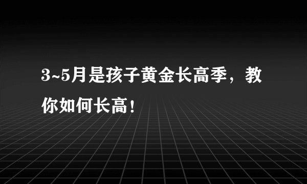 3~5月是孩子黄金长高季，教你如何长高！