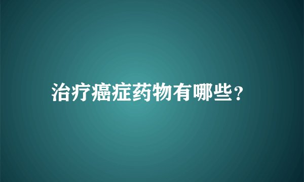 治疗癌症药物有哪些？