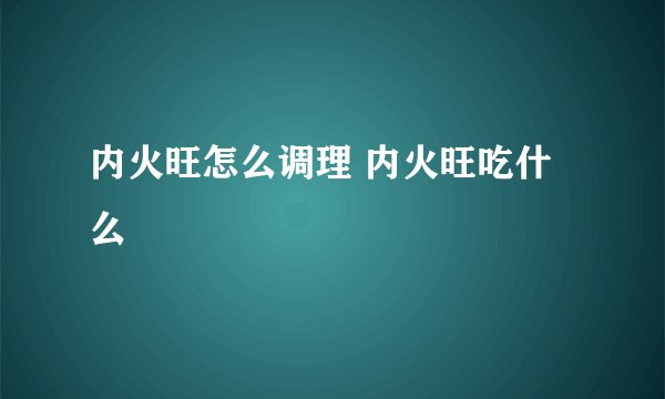 内火旺怎么调理 内火旺吃什么