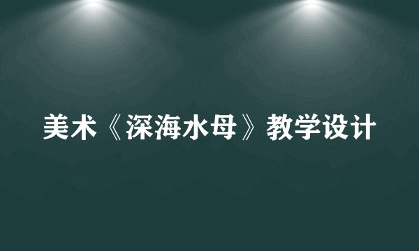 美术《深海水母》教学设计
