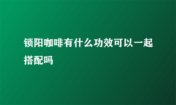 锁阳咖啡有什么功效可以一起搭配吗