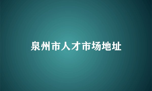 泉州市人才市场地址