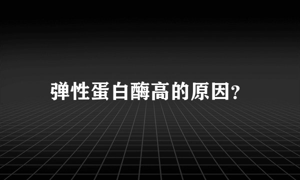 弹性蛋白酶高的原因？