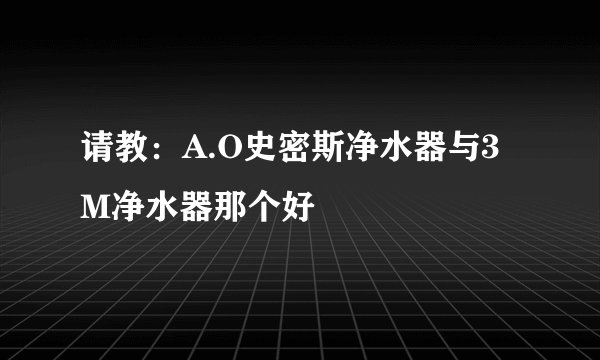 请教:A.O史密斯净水器与3M净水器那个好