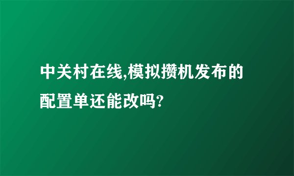 中关村在线,模拟攒机发布的配置单还能改吗?