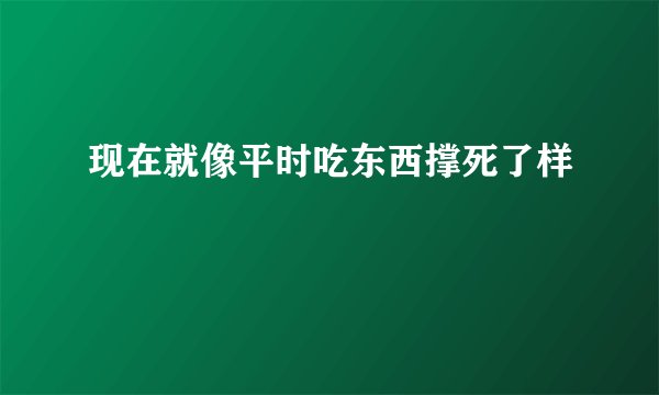 现在就像平时吃东西撑死了样
