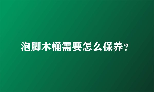 泡脚木桶需要怎么保养？