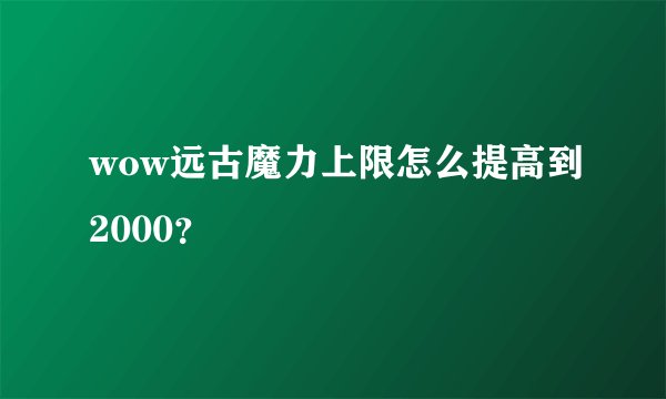 wow远古魔力上限怎么提高到2000？