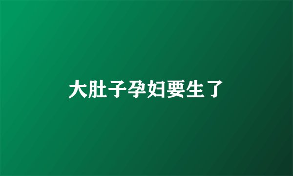 大肚子孕妇要生了