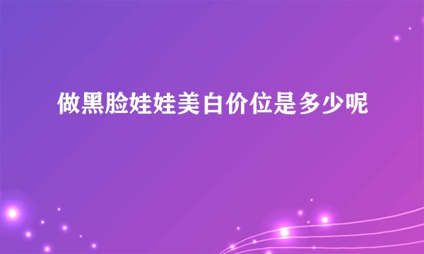 做黑脸娃娃美白价位是多少呢