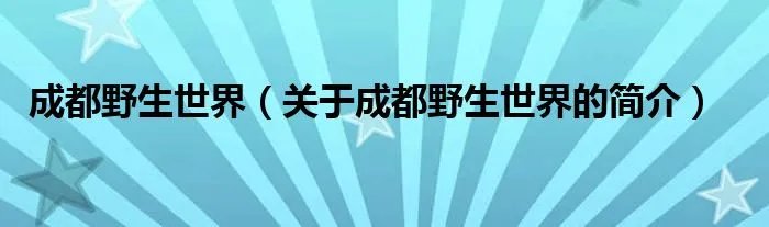成都野生世界（关于成都野生世界的简介）