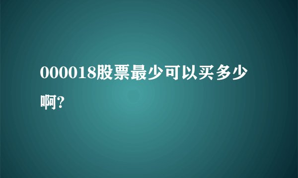 000018股票最少可以买多少啊?