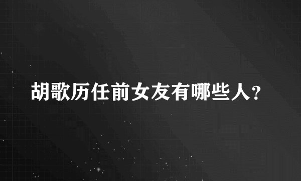 胡歌历任前女友有哪些人？