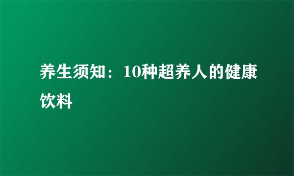 养生须知:10种超养人的健康饮料