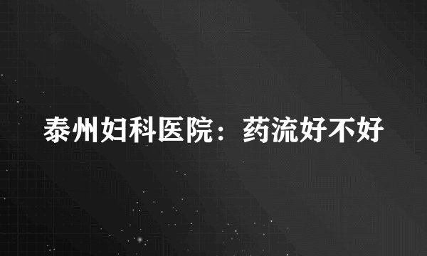 泰州妇科医院：药流好不好