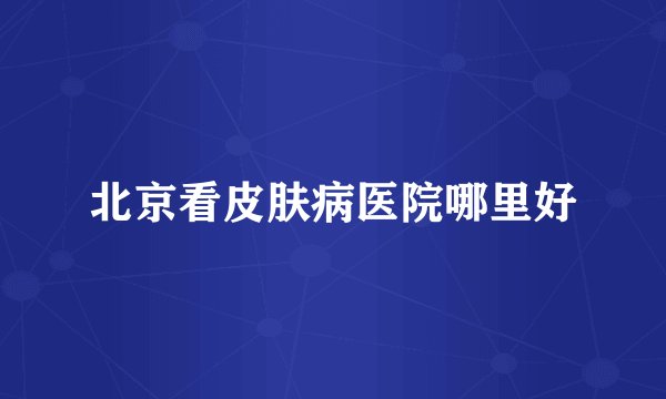 北京看皮肤病医院哪里好