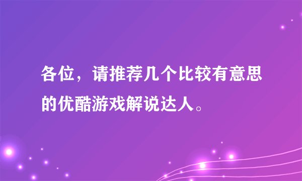 各位，请推荐几个比较有意思的优酷游戏解说达人。