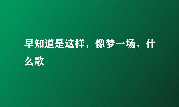 早知道是这样，像梦一场，什么歌