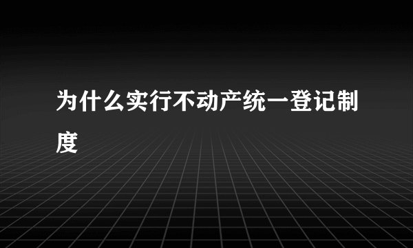 为什么实行不动产统一登记制度