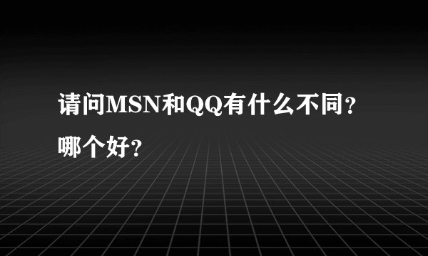 请问MSN和QQ有什么不同？哪个好？