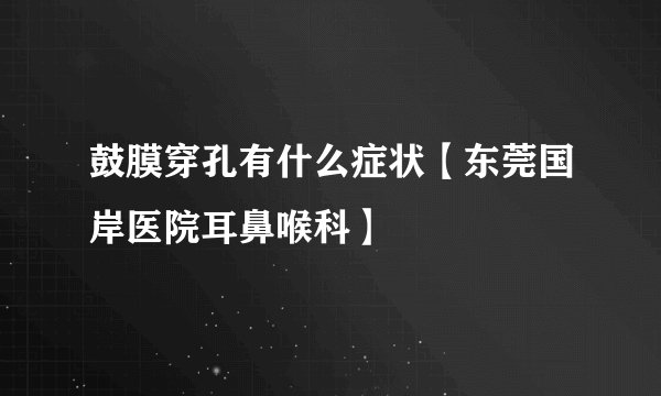 鼓膜穿孔有什么症状【东莞国岸医院耳鼻喉科】