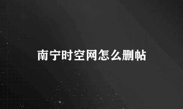 南宁时空网怎么删帖