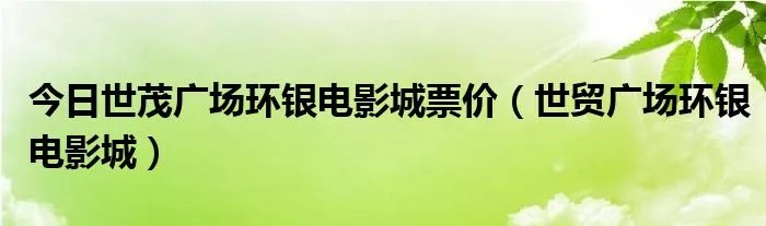 今日世茂广场环银电影城票价（世贸广场环银电影城）