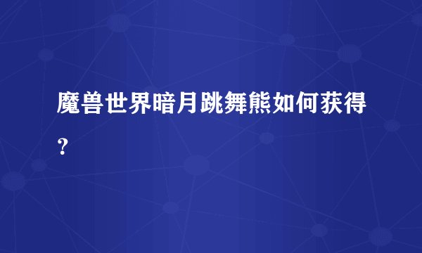 魔兽世界暗月跳舞熊如何获得？