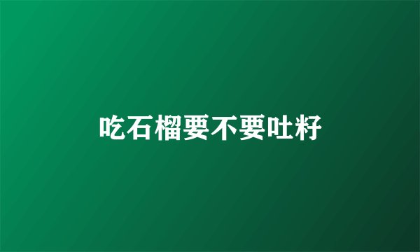 吃石榴要不要吐籽