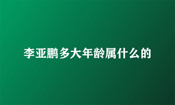 李亚鹏多大年龄属什么的