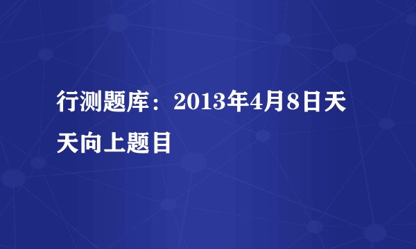 行测题库：2013年4月8日天天向上题目