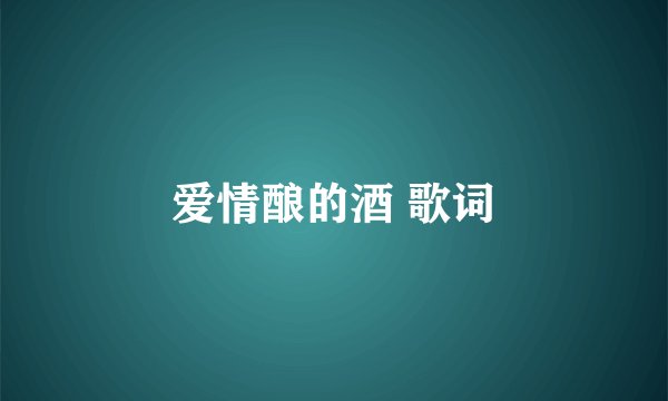 爱情酿的酒 歌词