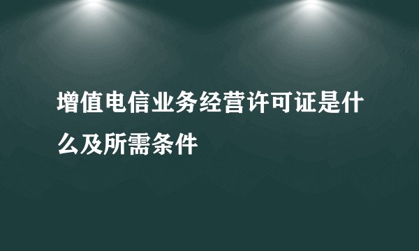 增值电信业务经营许可证是什么及所需条件