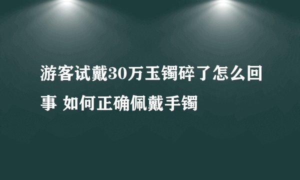 游客试戴30万玉镯碎了怎么回事 如何正确佩戴手镯