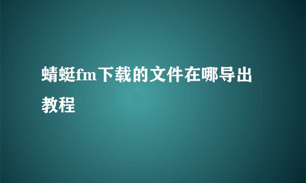 蜻蜓fm下载的文件在哪导出教程