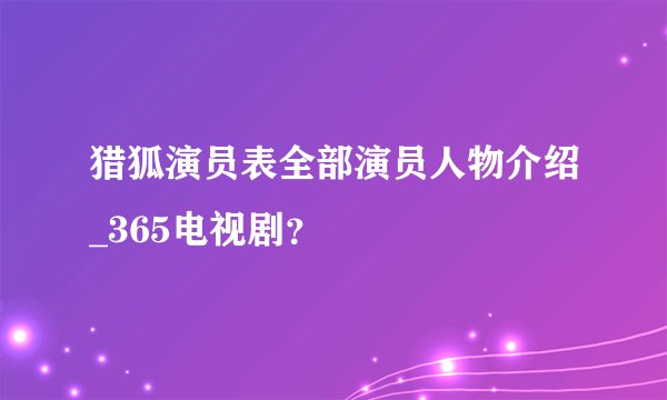 猎狐演员表全部演员人物介绍_365电视剧？