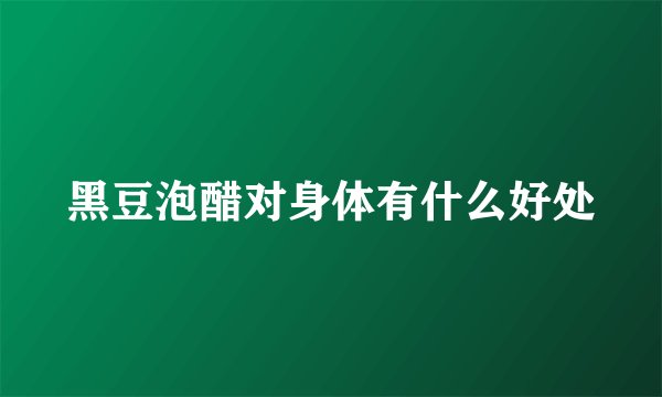 黑豆泡醋对身体有什么好处