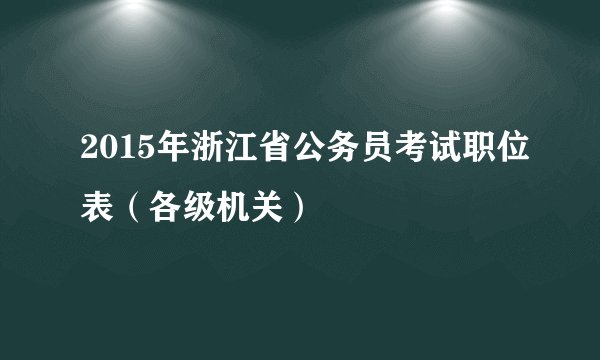 2015年浙江省公务员考试职位表（各级机关）