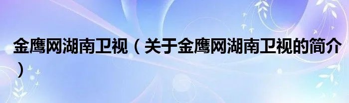 金鹰网湖南卫视（关于金鹰网湖南卫视的简介）