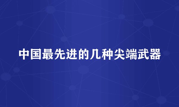 中国最先进的几种尖端武器